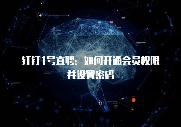 钉钉1号直聘:如何开通会员权限并设置密码