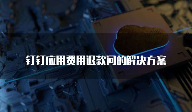 钉钉应用费用退款问的解决方案