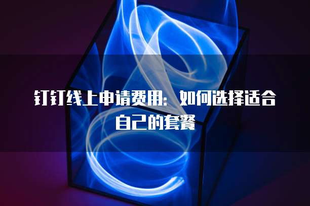 钉钉线上申请费用：如何选择适合自己的套餐