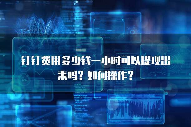 钉钉费用多少钱一小时可以提现出来吗?如何操作?