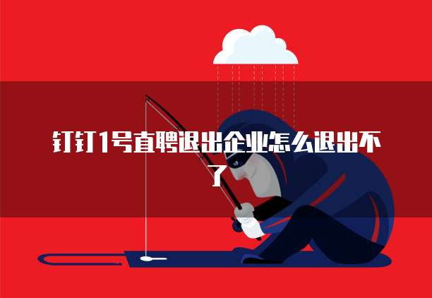 钉钉1号直聘退出企业怎么退出不了