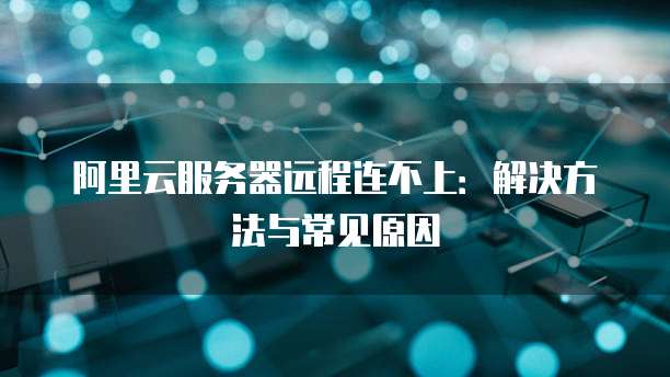 阿里云服务器远程连不上：解决方法与常见原因