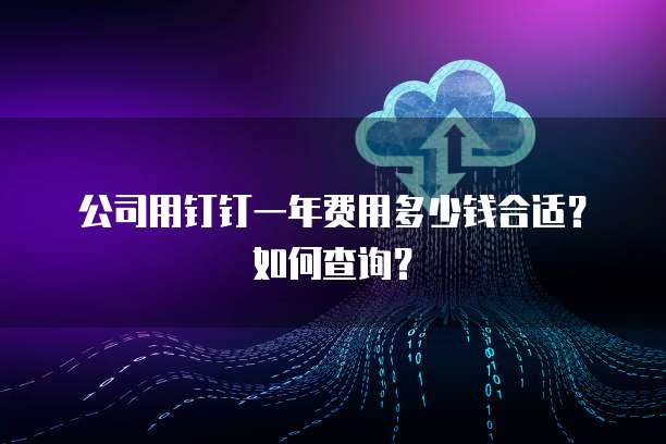 公司用钉钉一年费用多少钱合适?如何查询?