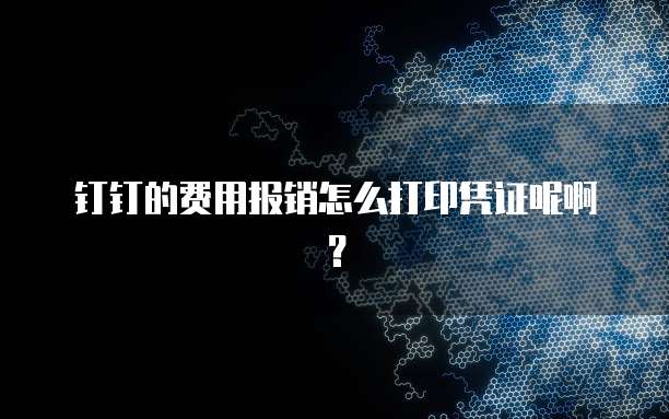 钉钉的费用报销怎么打印凭证呢啊？