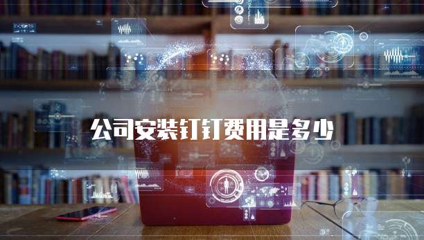公司安装钉钉费用是多少