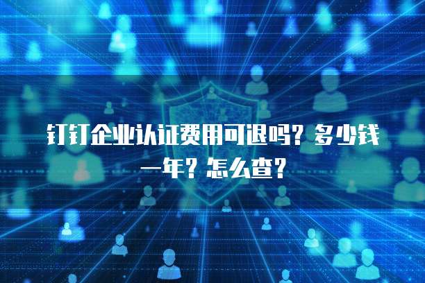 钉钉企业认证费用可退吗?多少钱一年?怎么查?