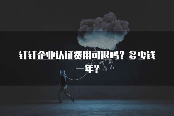 钉钉企业认证费用可退吗?多少钱一年?