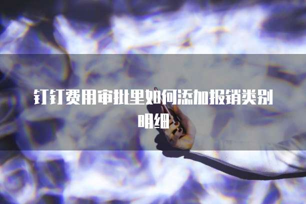 钉钉费用审批里如何添加报销类别明细