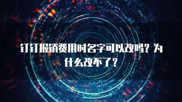 钉钉报销费用时名字可以改吗？为什么改不了？