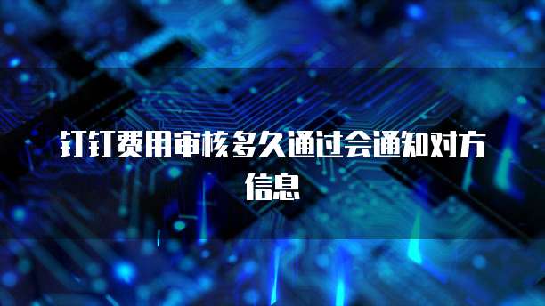 钉钉费用审核多久通过会通知对方信息