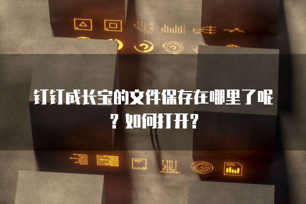 钉钉成长宝的文件保存在哪里了呢？如何打开？