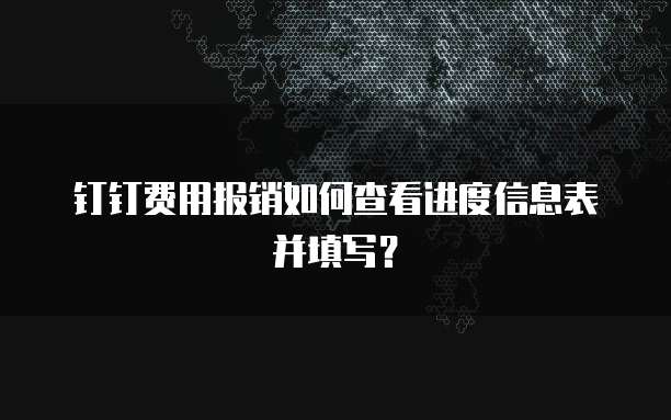 钉钉费用报销如何查看进度信息表并填写？