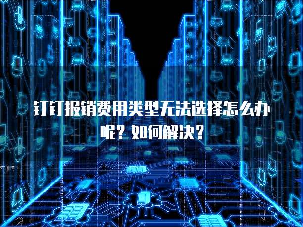 钉钉报销费用类型无法选择怎么办呢?如何解决?