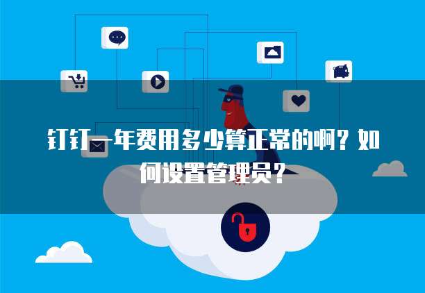 钉钉一年费用多少算正常的啊?如何设置管理员?
