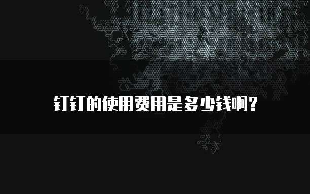 钉钉的使用费用是多少钱啊？