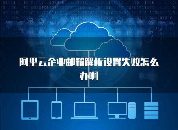 阿里云企业邮箱解析设置失败怎么办啊
