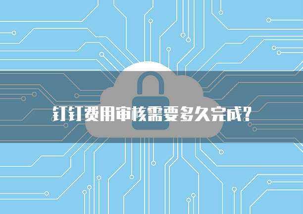 钉钉费用审核需要多久完成？