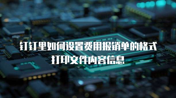 钉钉里如何设置费用报销单的格式打印文件内容信息