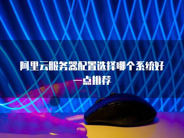 阿里云服务器配置选择哪个系统好一点推荐