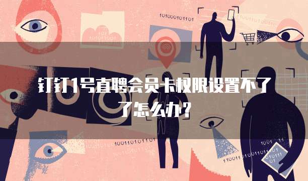 钉钉1号直聘会员卡权限设置不了了怎么办?