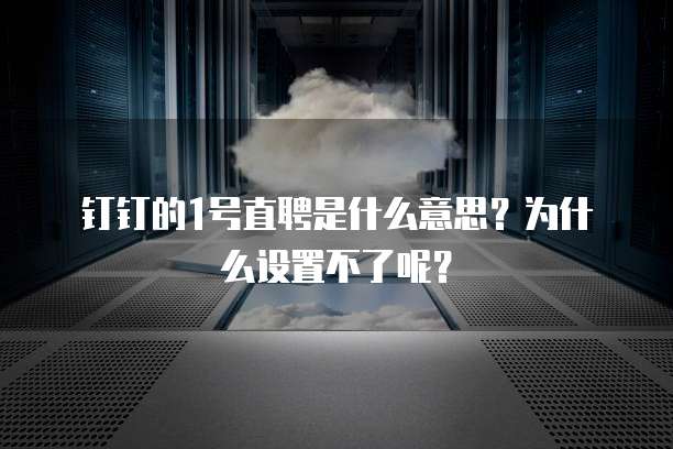 钉钉的1号直聘是什么意思?为什么设置不了呢?
