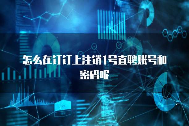怎么在钉钉上注销1号直聘账号和密码呢