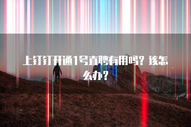 上钉钉开通1号直聘有用吗?该怎么办?