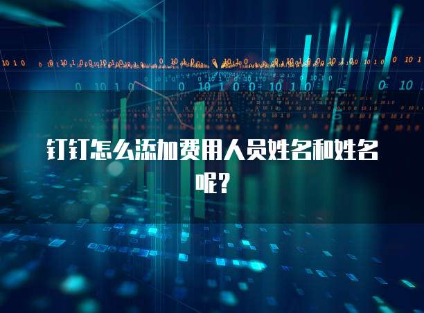 钉钉怎么添加费用人员姓名和姓名呢？