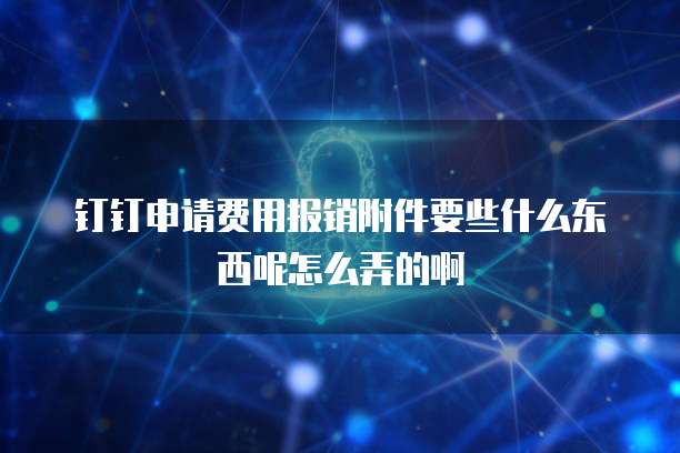 钉钉申请费用报销附件要些什么东西呢怎么弄的啊