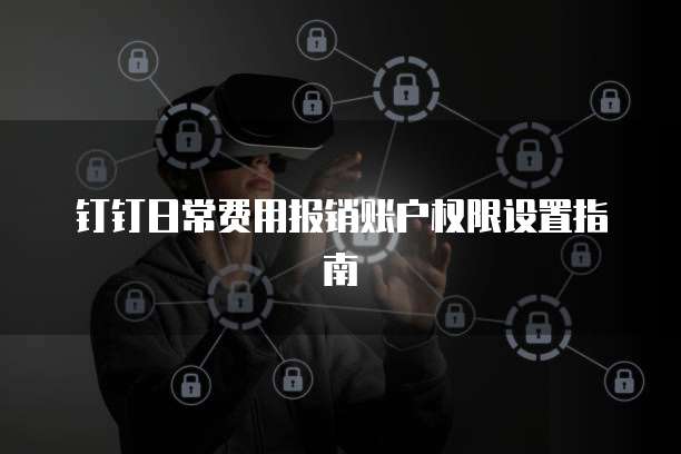 钉钉日常费用报销账户权限设置指南