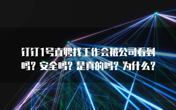 钉钉1号直聘找工作会被公司看到吗?安全吗?是真的吗?为什么?