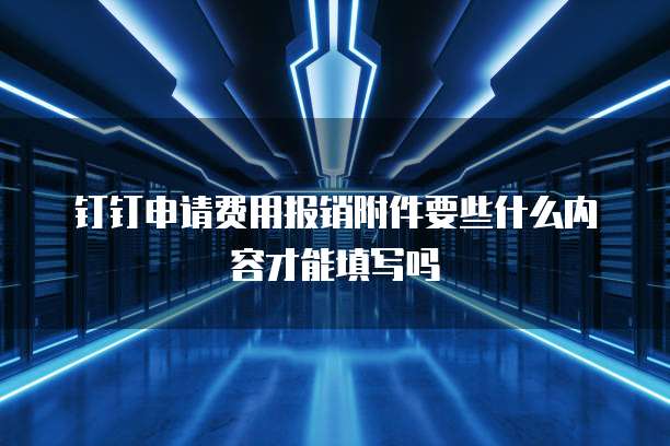 钉钉申请费用报销附件要些什么内容才能填写吗