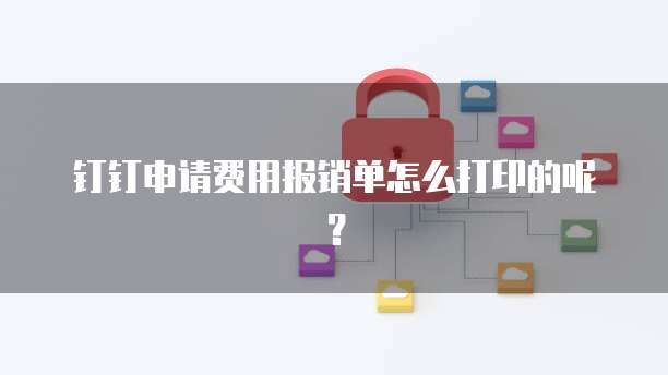 钉钉申请费用报销单怎么打印的呢?