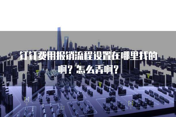 钉钉费用报销流程设置在哪里找的啊?怎么弄啊?