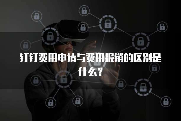 钉钉费用申请与费用报销的区别是什么?