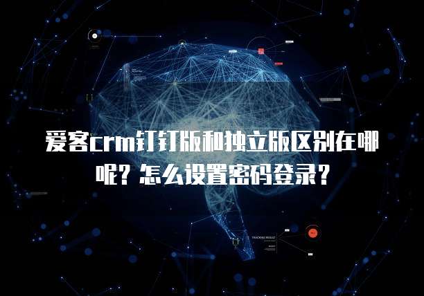 爱客crm钉钉版和独立版区别在哪呢?怎么设置密码登录?