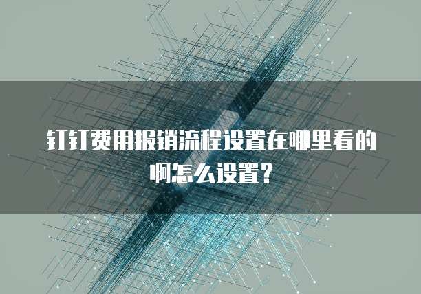 钉钉费用报销流程设置在哪里看的啊怎么设置?
