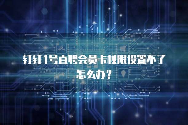 钉钉1号直聘会员卡权限设置不了怎么办?