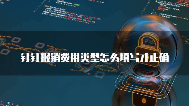 钉钉报销费用类型怎么填写才正确