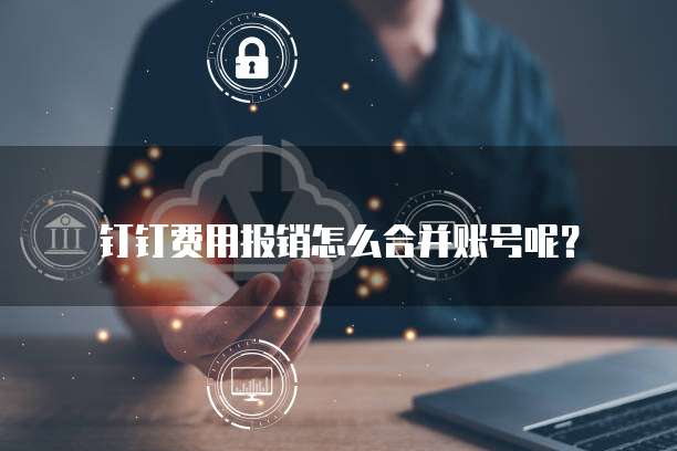 钉钉费用报销怎么合并账号呢?