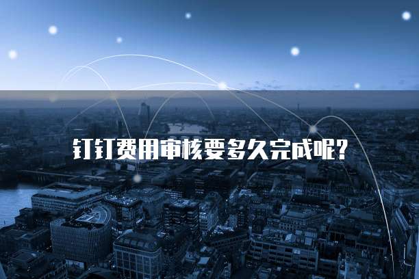钉钉费用审核要多久完成呢？