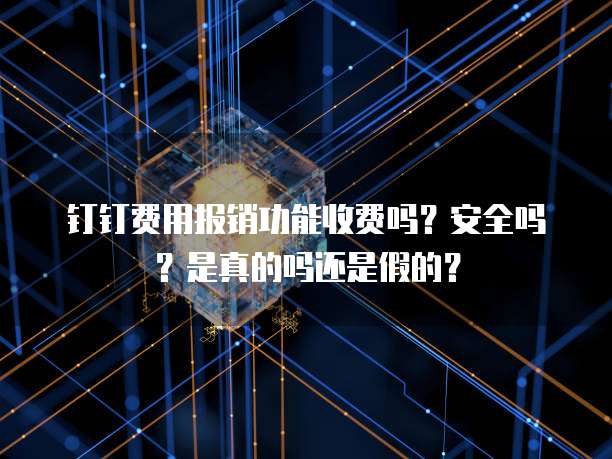 钉钉费用报销功能收费吗?安全吗?是真的吗还是假的?