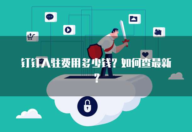 钉钉入驻费用多少钱?如何查最新?
