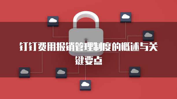 钉钉费用报销管理制度的概述与关键要点