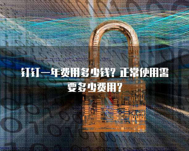 钉钉一年费用多少钱?正常使用需要多少费用?