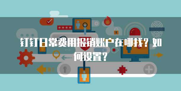 钉钉日常费用报销账户在哪找?如何设置?
