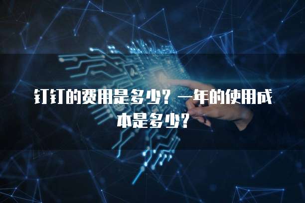 钉钉的费用是多少？一年的使用成本是多少？
