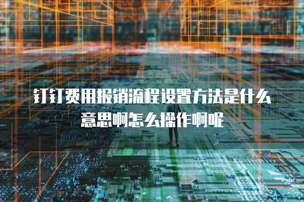 钉钉费用报销流程设置方法是什么意思啊怎么操作啊呢