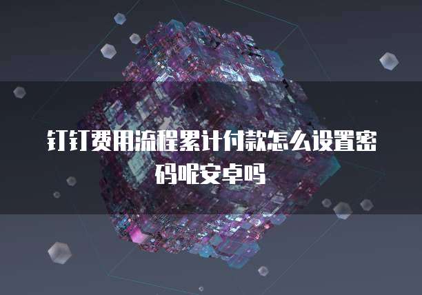 钉钉费用流程累计付款怎么设置密码呢安卓吗