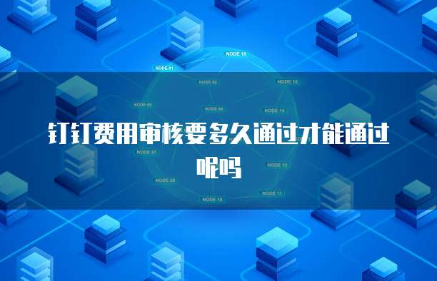 钉钉费用审核要多久通过才能通过呢吗